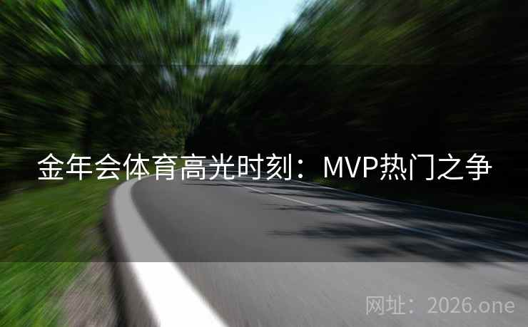 金年会体育高光时刻：MVP热门之争