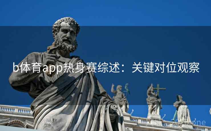 b体育app热身赛综述：关键对位观察