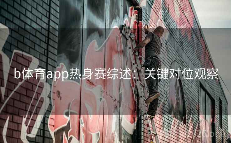 b体育app热身赛综述：关键对位观察