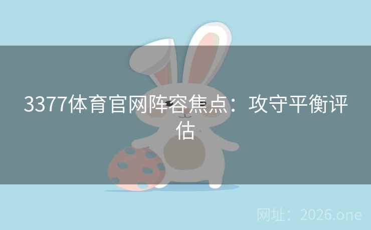 3377体育官网阵容焦点：攻守平衡评估