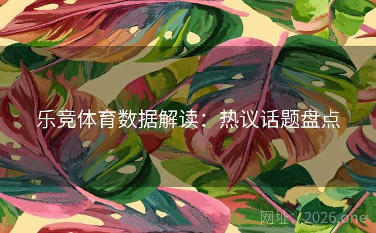 乐竞体育数据解读：热议话题盘点