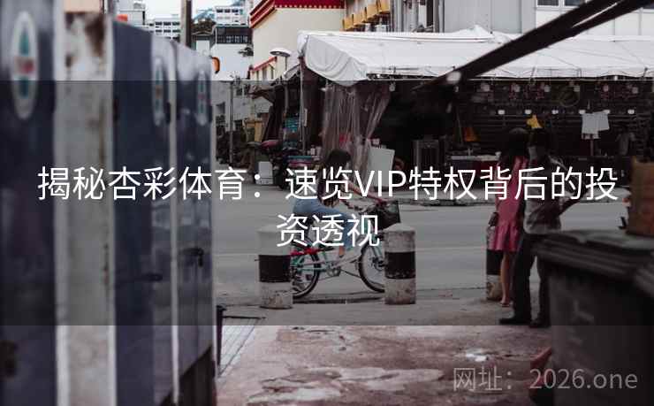 揭秘杏彩体育：速览VIP特权背后的投资透视