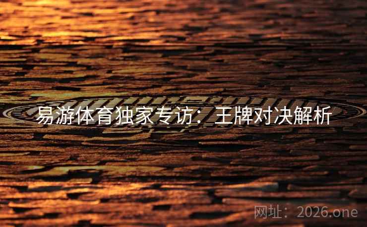 易游体育独家专访：王牌对决解析