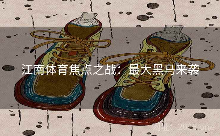 江南体育焦点之战：最大黑马来袭