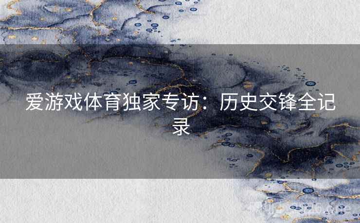 爱游戏体育独家专访：历史交锋全记录