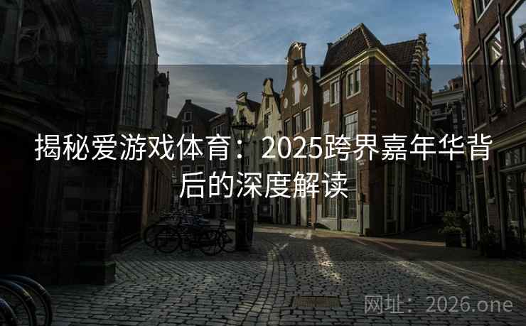 揭秘爱游戏体育：2025跨界嘉年华背后的深度解读