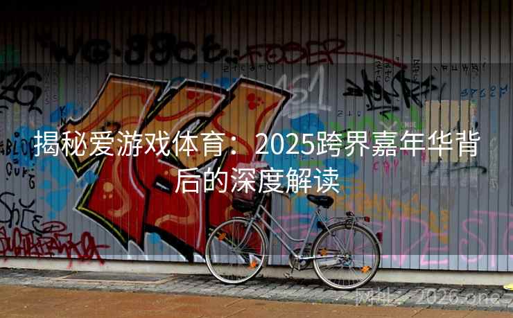 揭秘爱游戏体育：2025跨界嘉年华背后的深度解读