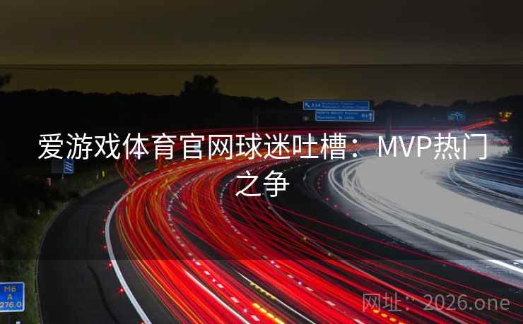 爱游戏体育官网球迷吐槽：MVP热门之争
