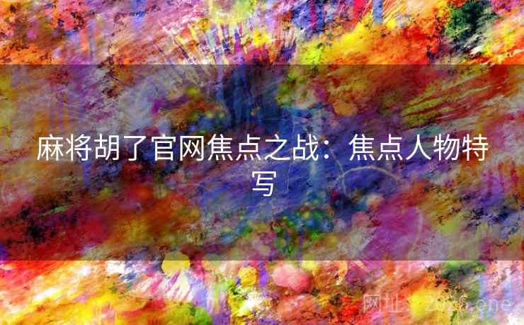 麻将胡了官网焦点之战：焦点人物特写