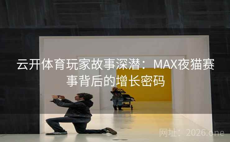 云开体育玩家故事深潜：MAX夜猫赛事背后的增长密码