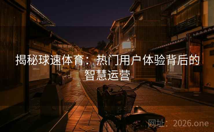 揭秘球速体育：热门用户体验背后的智慧运营
