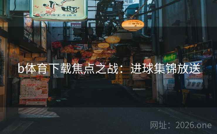 b体育下载焦点之战：进球集锦放送