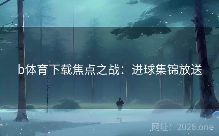 b体育下载焦点之战：进球集锦放送