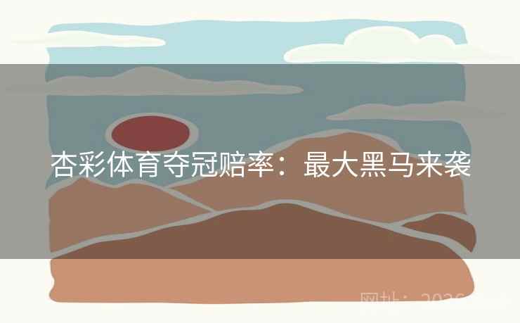 杏彩体育夺冠赔率：最大黑马来袭