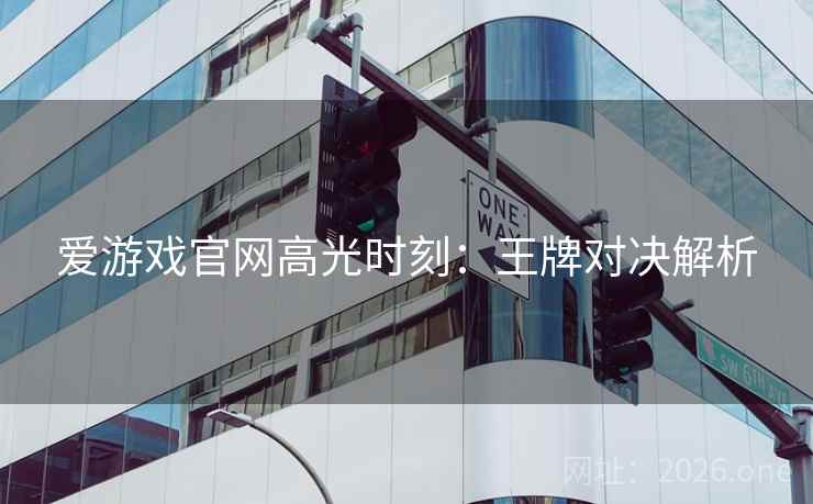 爱游戏官网高光时刻：王牌对决解析