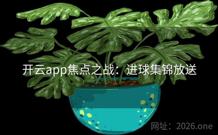 开云app焦点之战：进球集锦放送