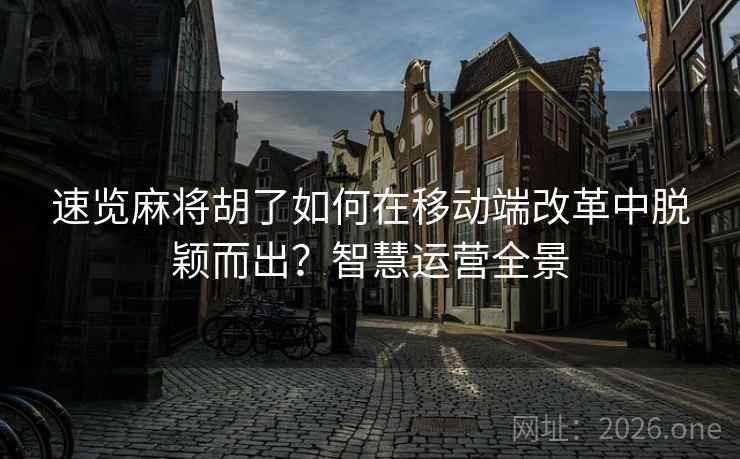 速览麻将胡了如何在移动端改革中脱颖而出？智慧运营全景