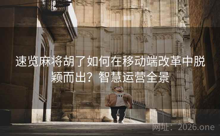 速览麻将胡了如何在移动端改革中脱颖而出？智慧运营全景