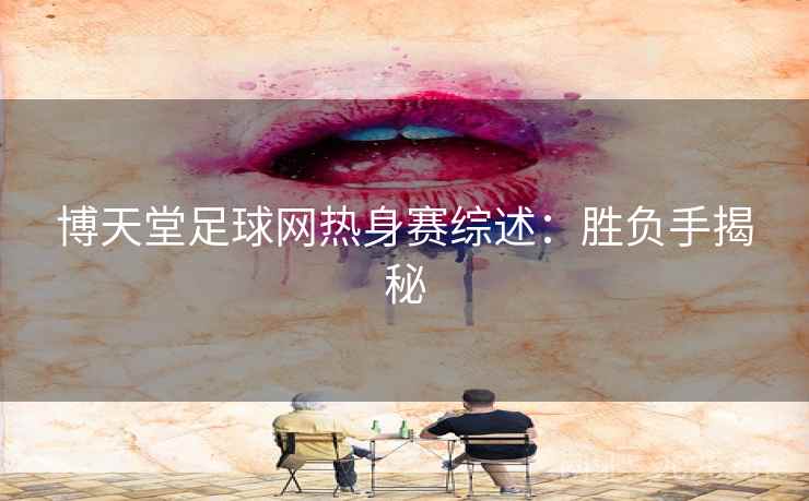 博天堂足球网热身赛综述：胜负手揭秘