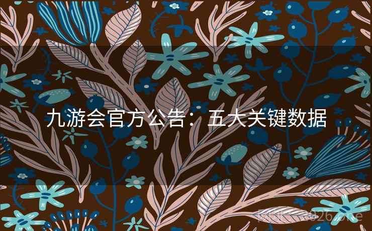 九游会官方公告：五大关键数据