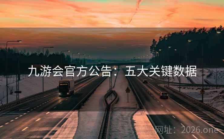 九游会官方公告：五大关键数据