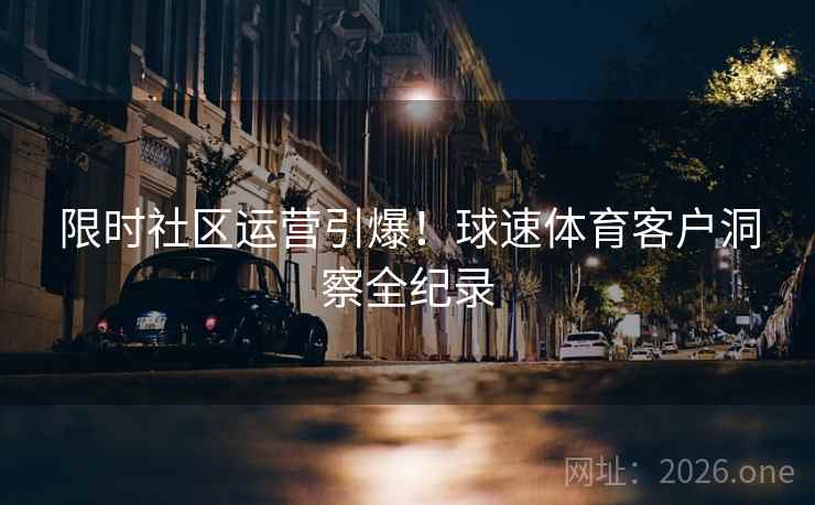 限时社区运营引爆！球速体育客户洞察全纪录