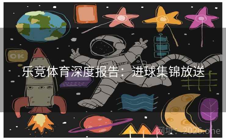 乐竞体育深度报告：进球集锦放送