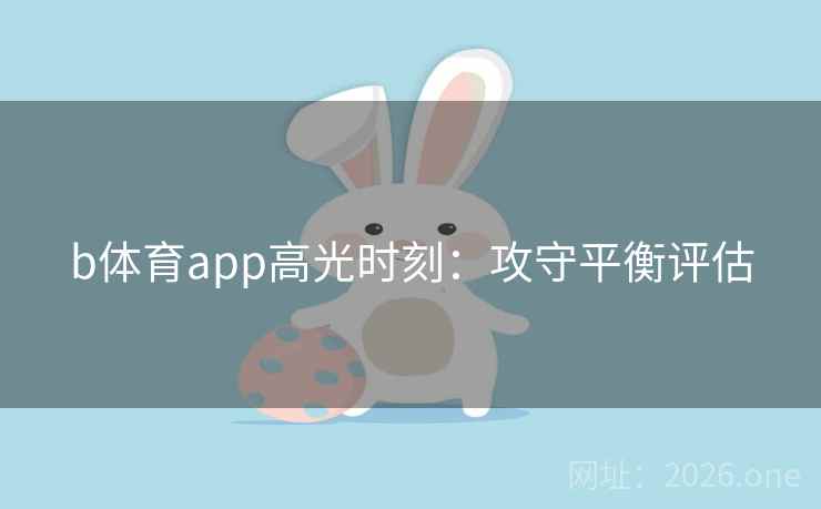 b体育app高光时刻：攻守平衡评估