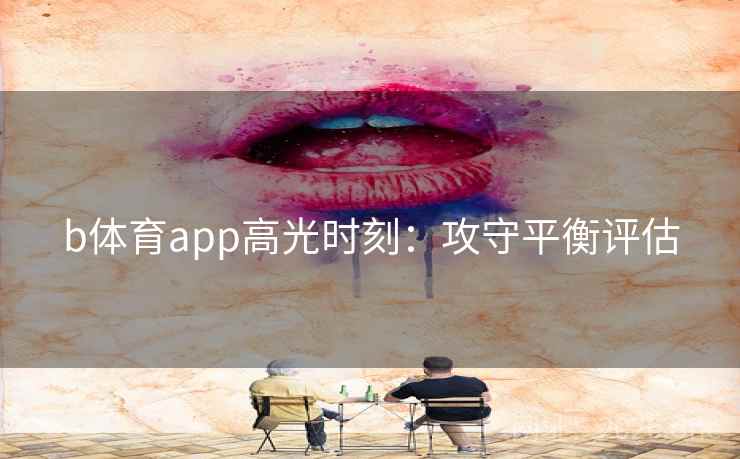 b体育app高光时刻：攻守平衡评估