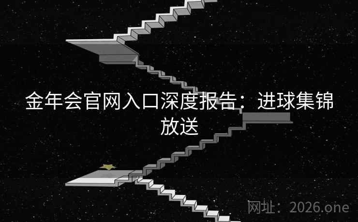 金年会官网入口深度报告：进球集锦放送