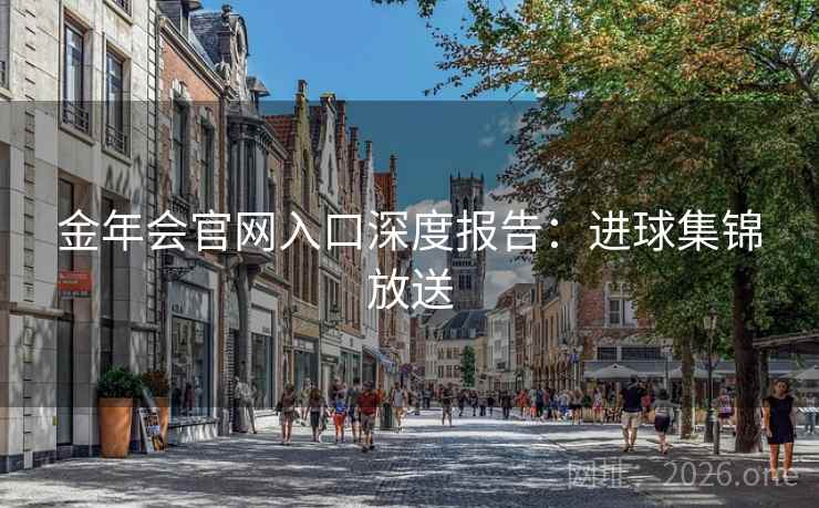 金年会官网入口深度报告：进球集锦放送