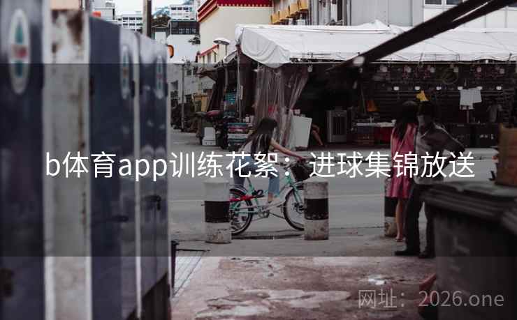 b体育app训练花絮：进球集锦放送