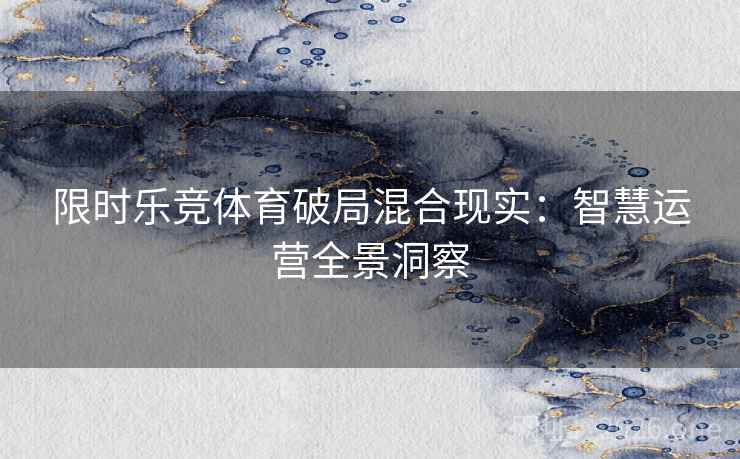 限时乐竞体育破局混合现实：智慧运营全景洞察
