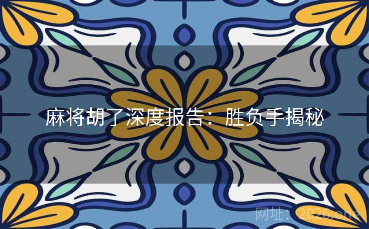 麻将胡了深度报告:胜负手揭秘 麻将胡了深度报告:胜负手揭秘