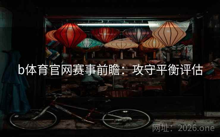 b体育官网赛事前瞻：攻守平衡评估