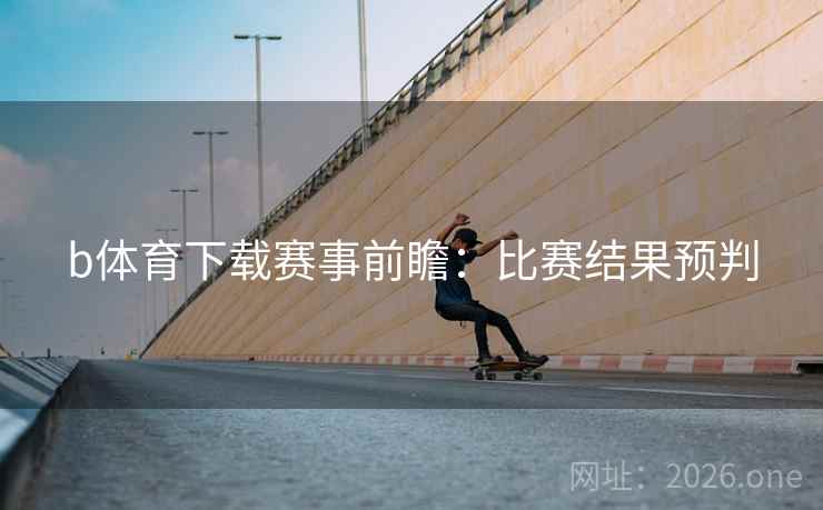 b体育下载赛事前瞻:比赛结果预判 b体育下载赛事前瞻:比赛结果预判