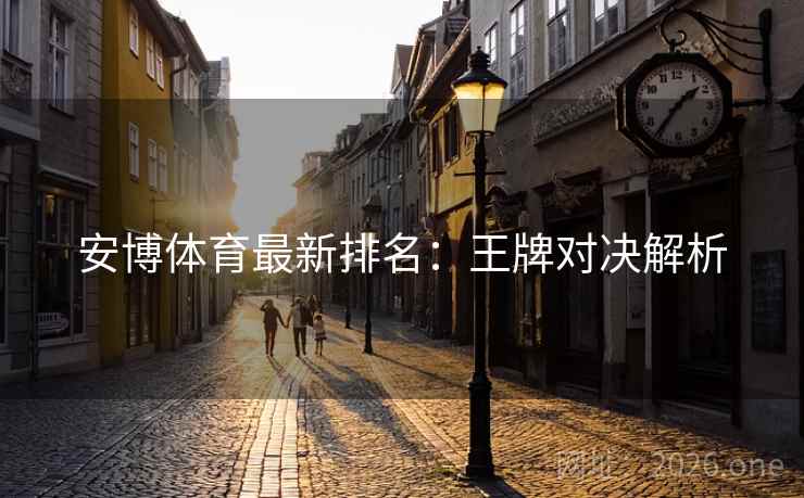安博体育最新排名:王牌对决解析 安博体育最新排名:王牌对决解析