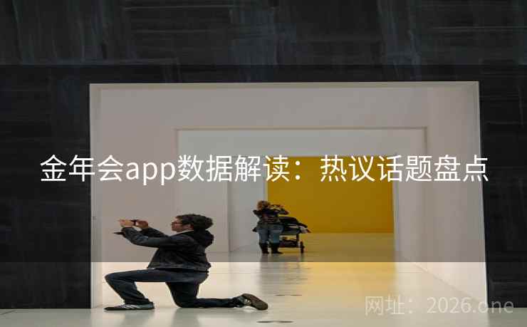 金年会app数据解读：热议话题盘点