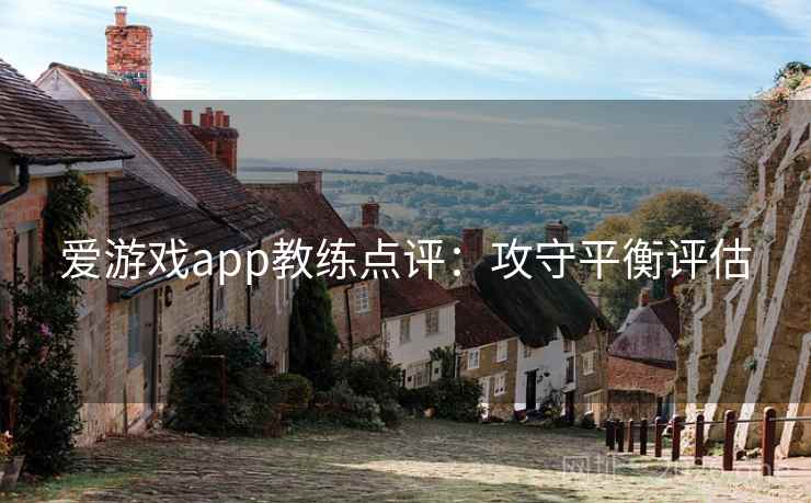 爱游戏app教练点评:攻守平衡评估 爱游戏app教练点评:攻守平衡评估