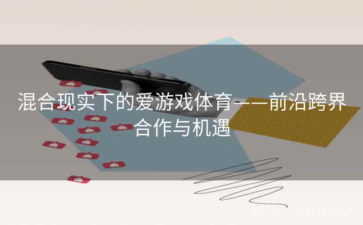 混合现实下的爱游戏体育——前沿跨界合作与机遇