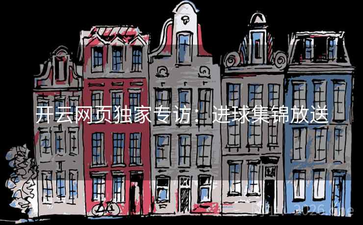 开云网页独家专访:进球集锦放送 开云网页独家专访:进球集锦放送