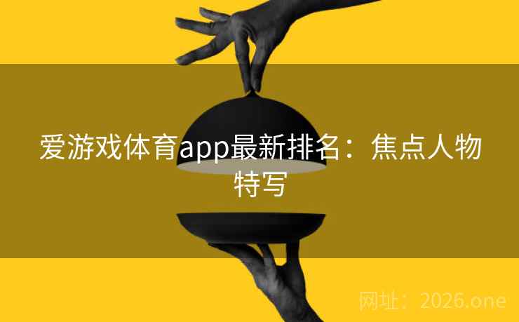 爱游戏体育app最新排名：焦点人物特写