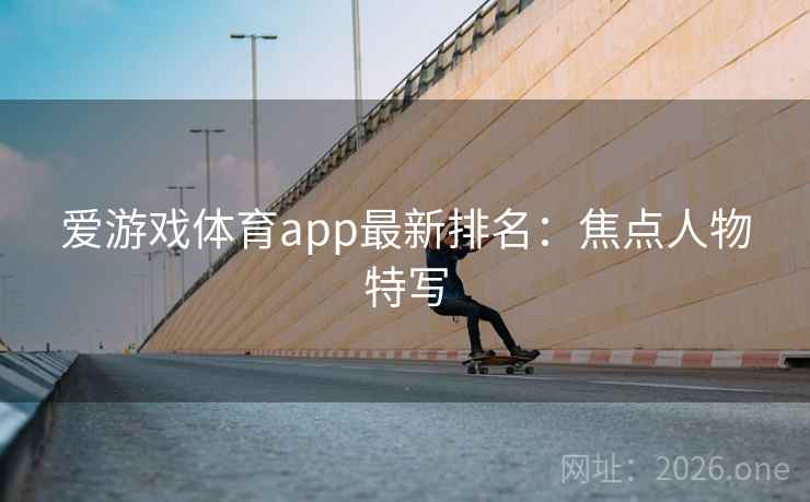 爱游戏体育app最新排名：焦点人物特写