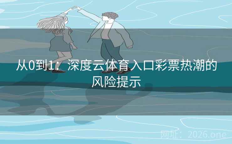 从0到1:深度云体育入口彩票热潮的风险提示 从0到1:深度云体育入口彩票热潮的风险提示