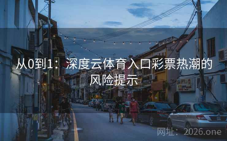 从0到1:深度云体育入口彩票热潮的风险提示 从0到1:深度云体育入口彩票热潮的风险提示