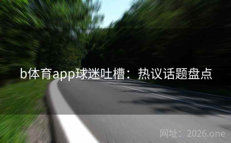 b体育app球迷吐槽：热议话题盘点