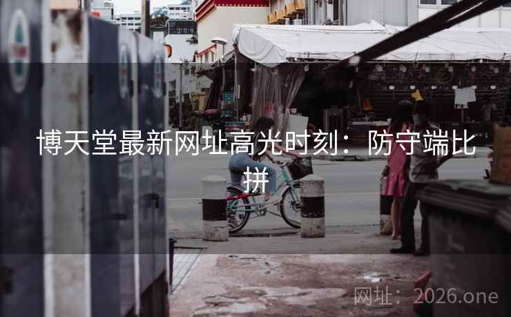 博天堂最新网址高光时刻:防守端比拼 博天堂最新网址高光时刻:防守端比拼