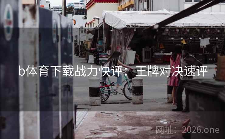b体育下载战力快评:王牌对决速评 b体育下载战力快评:王牌对决速评