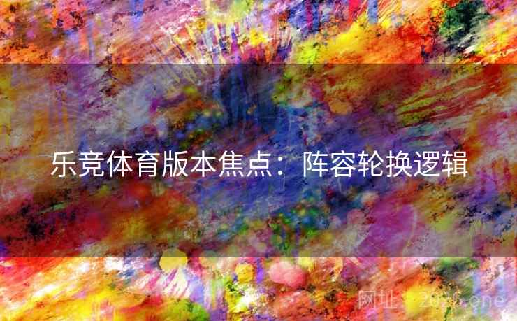 乐竞体育版本焦点:阵容轮换逻辑 乐竞体育版本焦点:阵容轮换逻辑