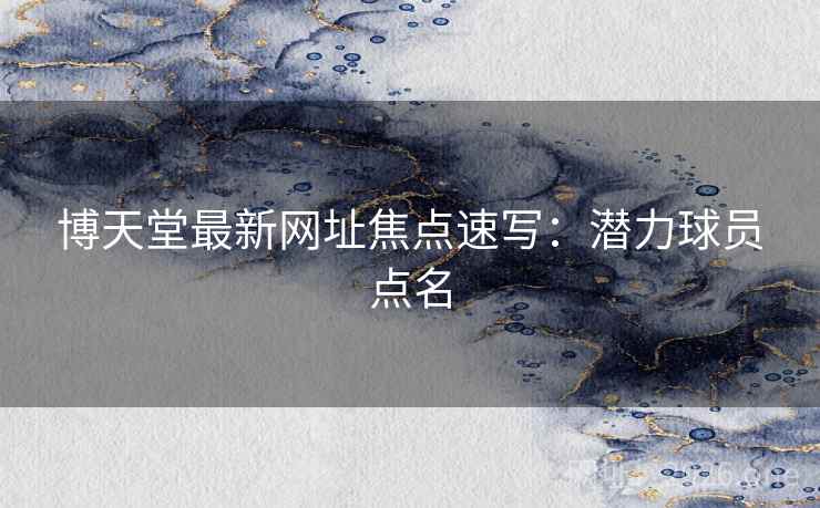 博天堂最新网址焦点速写:潜力球员点名 博天堂最新网址焦点速写:潜力球员点名